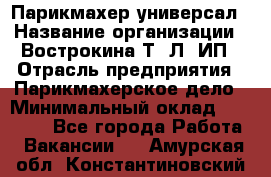 Парикмахер-универсал › Название организации ­ Вострокина Т. Л, ИП › Отрасль предприятия ­ Парикмахерское дело › Минимальный оклад ­ 25 000 - Все города Работа » Вакансии   . Амурская обл.,Константиновский р-н